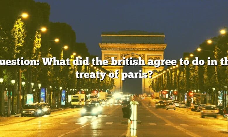 Question: What did the british agree to do in the treaty of paris?