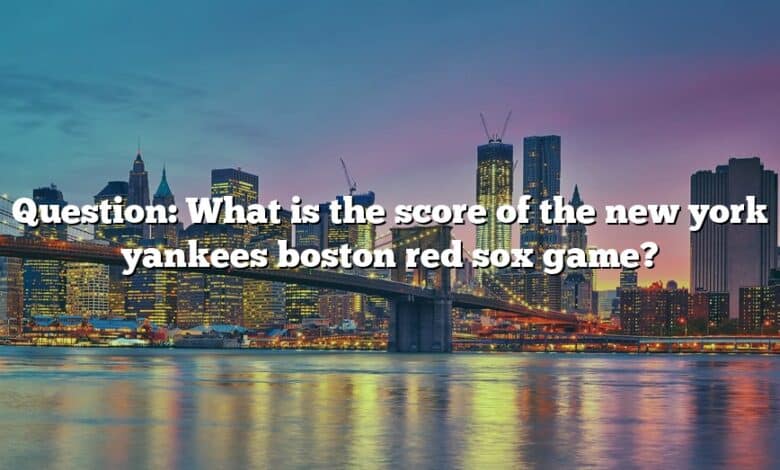 Question: What is the score of the new york yankees boston red sox game?