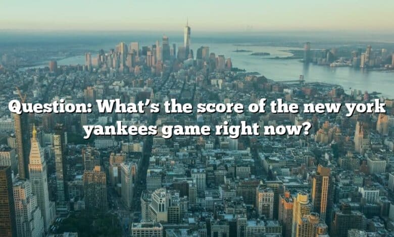 Question: What’s the score of the new york yankees game right now?