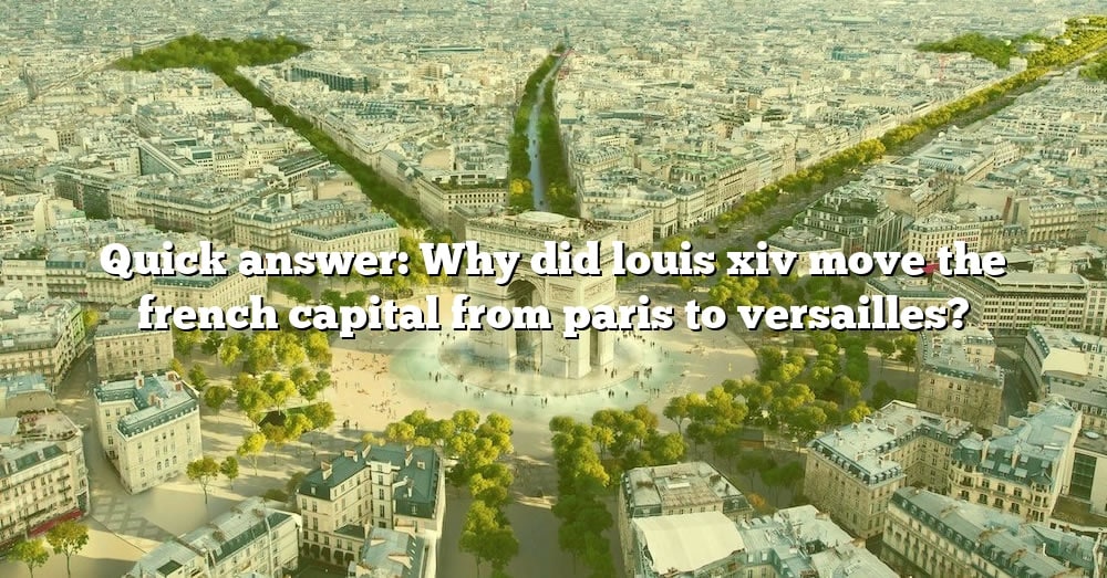 Quick Answer: Why Did Louis Xiv Move The French Capital From Paris To
