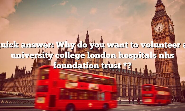 Quick answer: Why do you want to volunteer at university college london hospitals nhs foundation trust *?