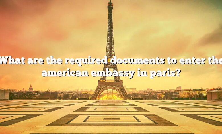 What are the required documents to enter the american embassy in paris?