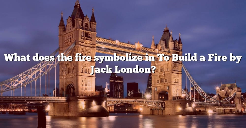 what-does-the-fire-symbolize-in-to-build-a-fire-by-jack-london-the