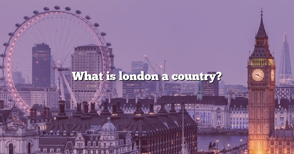 what-is-london-a-country-the-right-answer-2022-travelizta