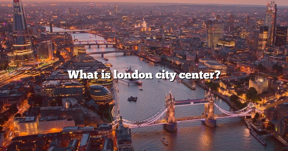 What Is London City Center? [The Right Answer] 2022 - TraveliZta