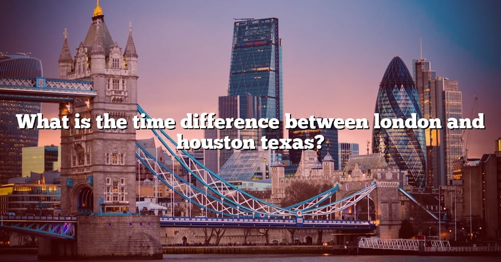 What Is The Time Difference Between London And Houston Texas The 