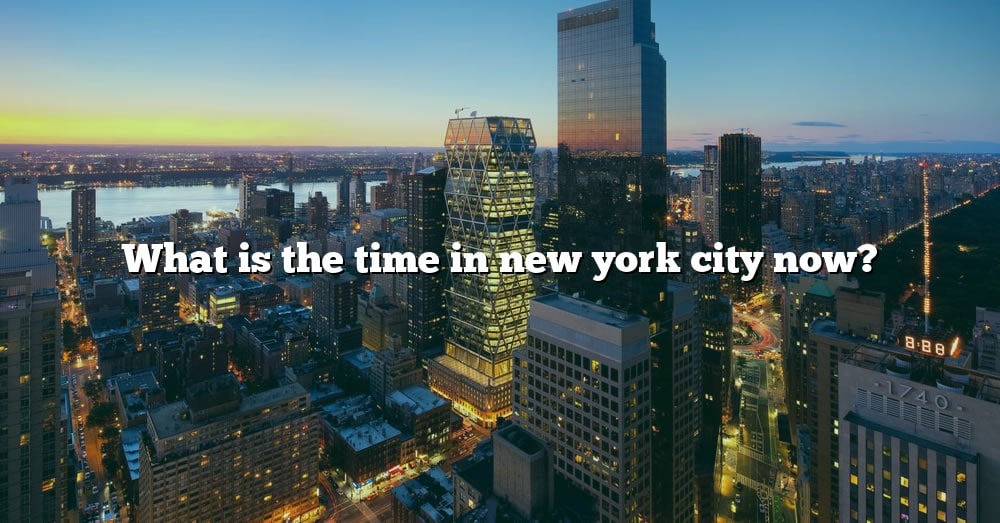 What Is The Time In New York City Now? [The Right Answer] 2022 - TraveliZta