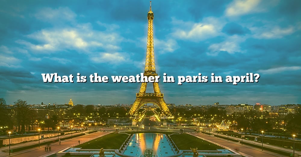 What Is The Weather In Paris In April? [The Right Answer] 2022 TraveliZta