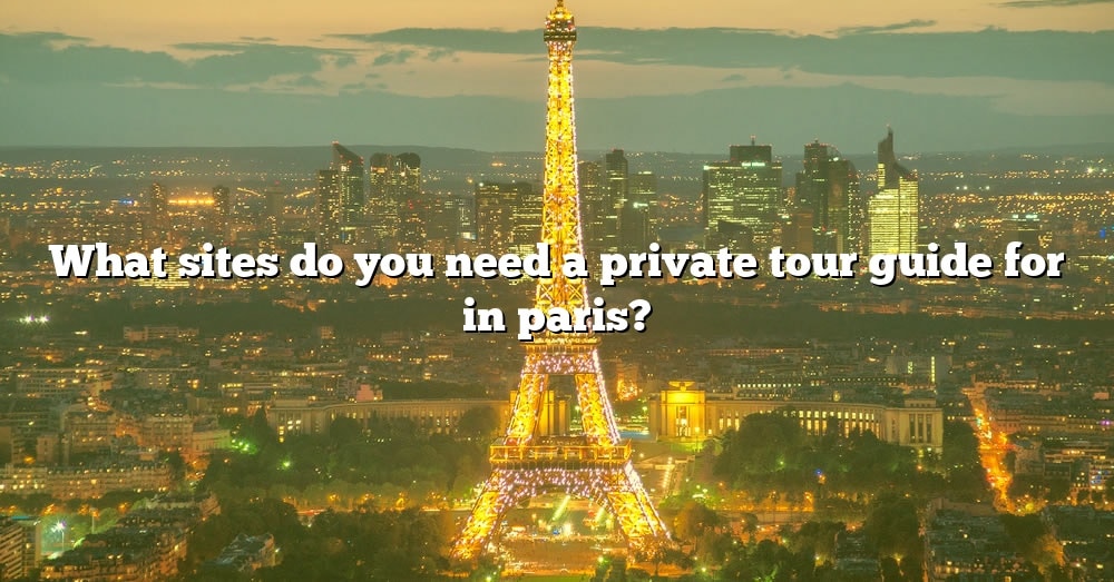 what-sites-do-you-need-a-private-tour-guide-for-in-paris-the-right