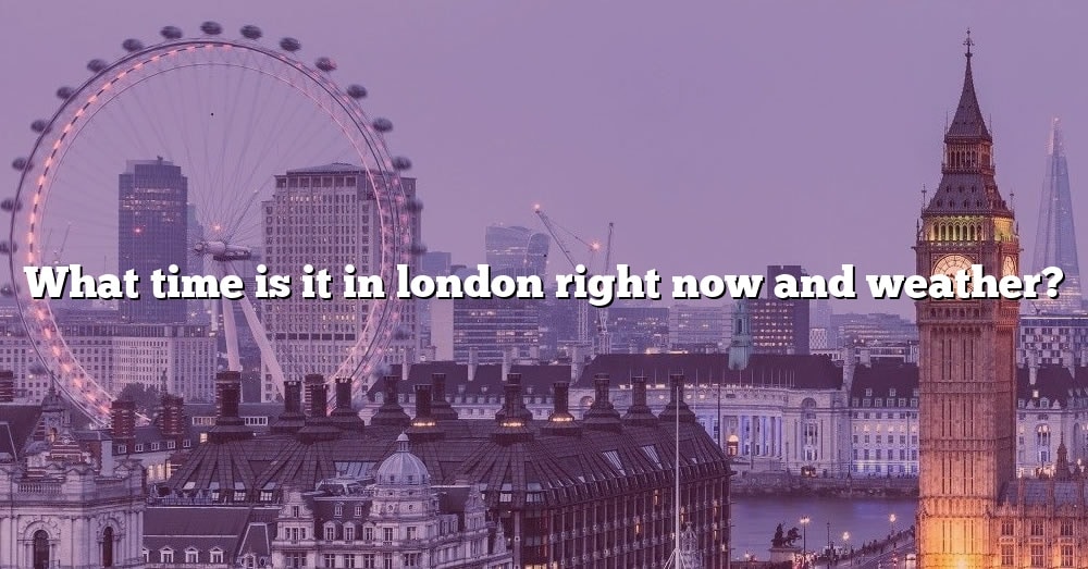 What Time Is It In London Right Now And Weather? [The Right Answer