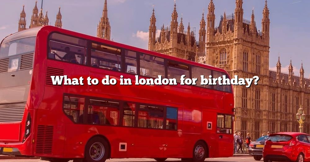 what-to-do-in-london-for-birthday-the-right-answer-2022-travelizta