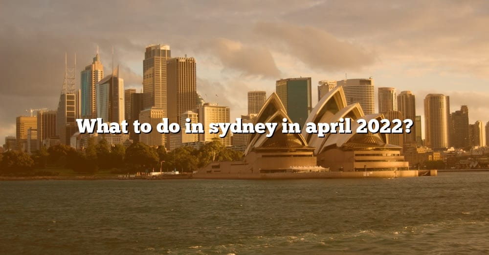 What To Do In Sydney In April 2022? [The Right Answer] 2022 TraveliZta