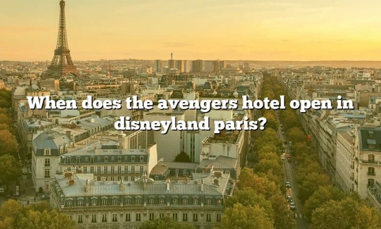 When does the avengers hotel open in disneyland paris?