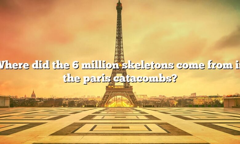 Where did the 6 million skeletons come from in the paris catacombs?