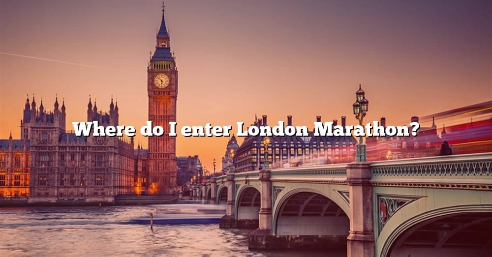 Where Do I Enter London Marathon? [The Right Answer] 2022 TraveliZta