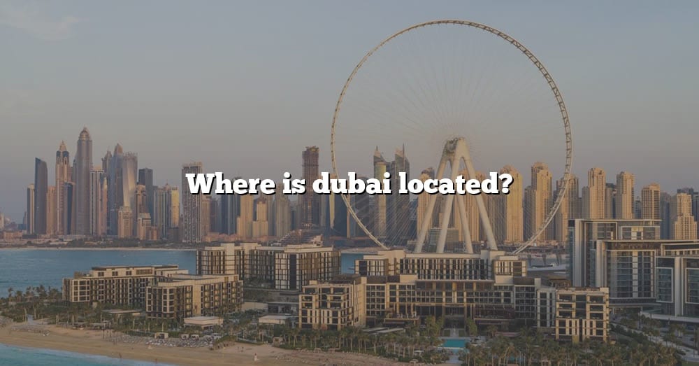 Where Is Dubai Located? [The Right Answer] 2022 - TraveliZta