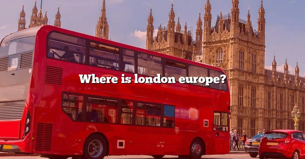 Where Is London Europe? [The Right Answer] 2022 TraveliZta