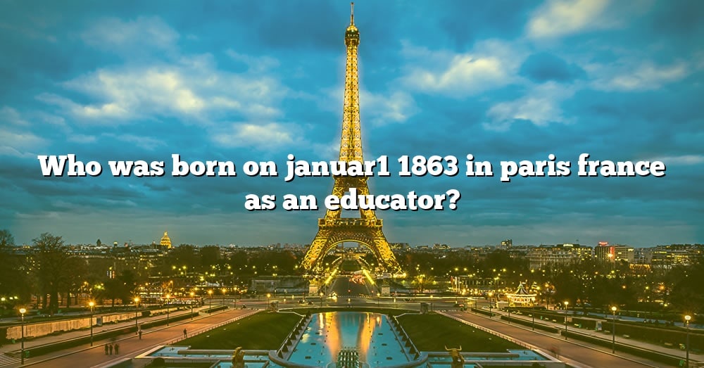 who-was-born-on-januar1-1863-in-paris-france-as-an-educator-the-right