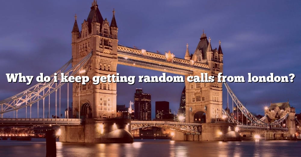 why-do-i-keep-getting-random-calls-from-london-the-right-answer-2022