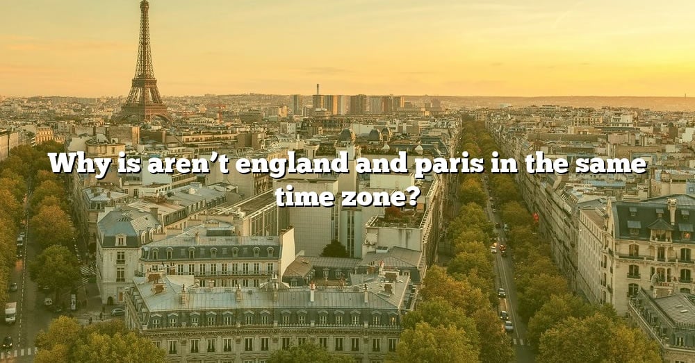 why-is-aren-t-england-and-paris-in-the-same-time-zone-the-right