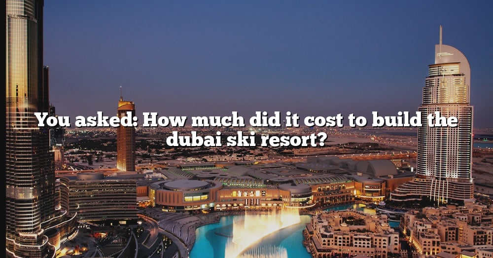 you-asked-how-much-did-it-cost-to-build-the-dubai-ski-resort-the