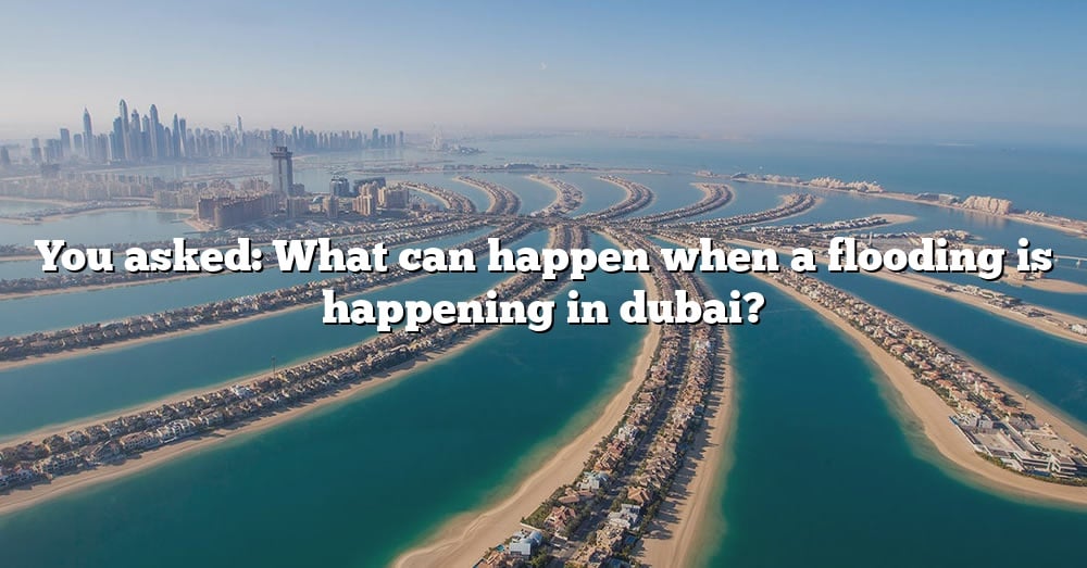 You Asked What Can Happen When A Flooding Is Happening In Dubai? [The