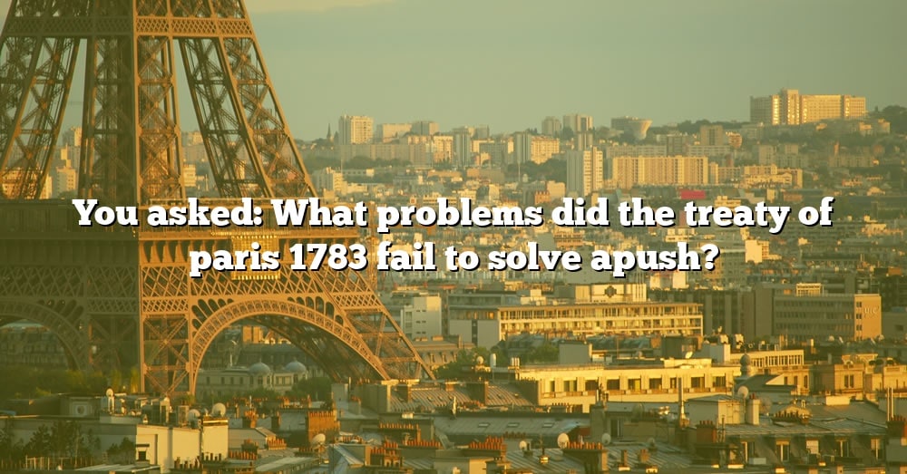 you-asked-what-problems-did-the-treaty-of-paris-1783-fail-to-solve