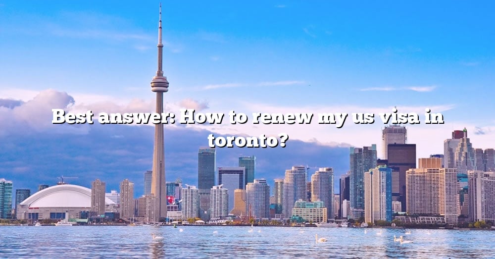 Best Answer How To Renew My Us Visa In Toronto The Right Answer 