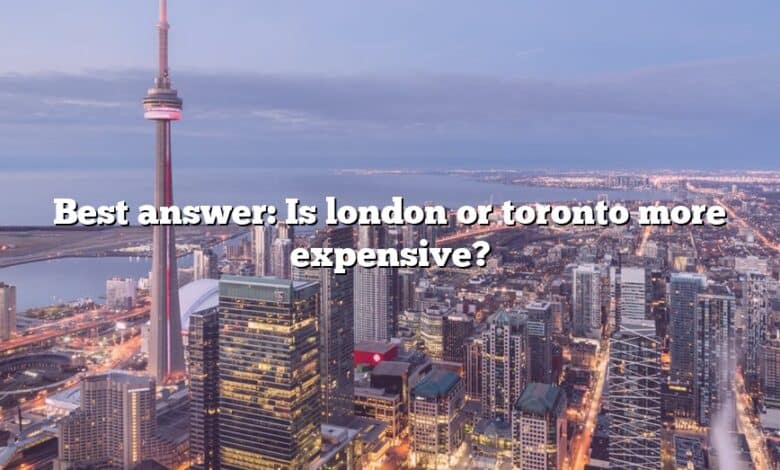 Best answer: Is london or toronto more expensive?