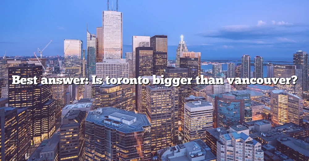 best-answer-is-toronto-bigger-than-vancouver-the-right-answer-2022