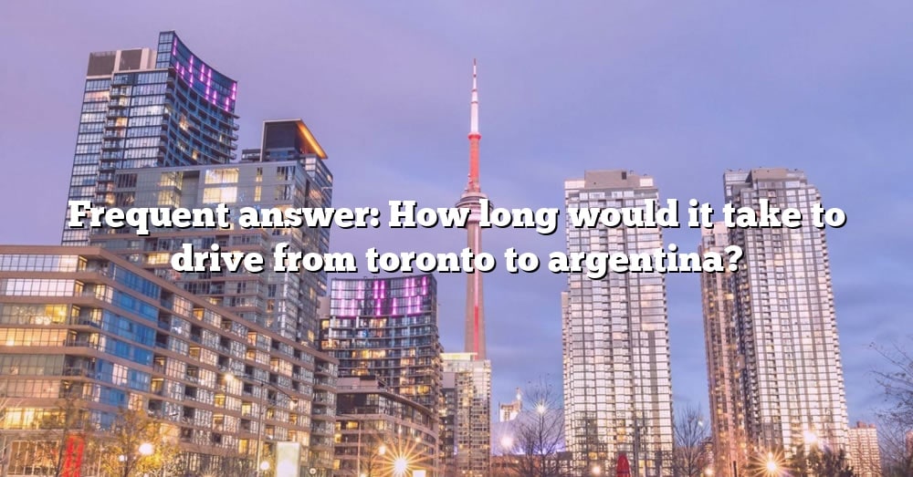 Frequent Answer How Long Would It Take To Drive From Toronto To Argentina The Right Answer