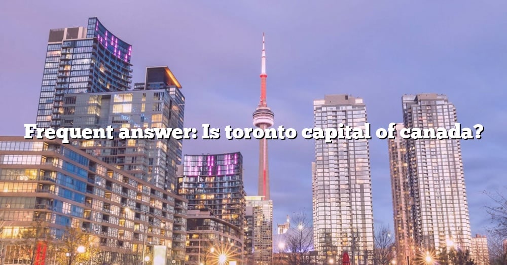 Frequent Answer: Is Toronto Capital Of Canada? [The Right Answer] 2022 ...