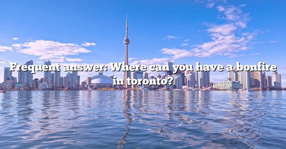 frequent-answer-where-can-you-have-a-bonfire-in-toronto-the-right