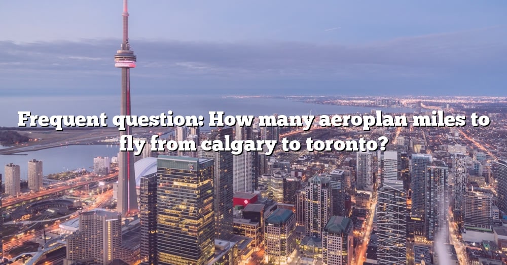 Frequent Question How Many Aeroplan Miles To Fly From Calgary To Toronto 