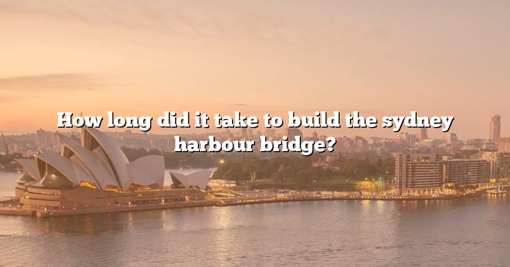 How Long Did It Take To Build The Sydney Harbour Bridge The Right 