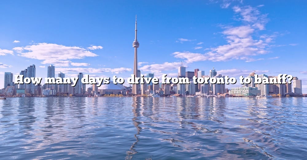 how-many-days-to-drive-from-toronto-to-banff-the-right-answer-2022