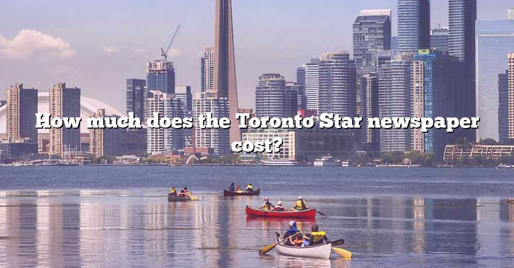 How Much Does The Toronto Star Newspaper Cost? [The Right Answer] 2022