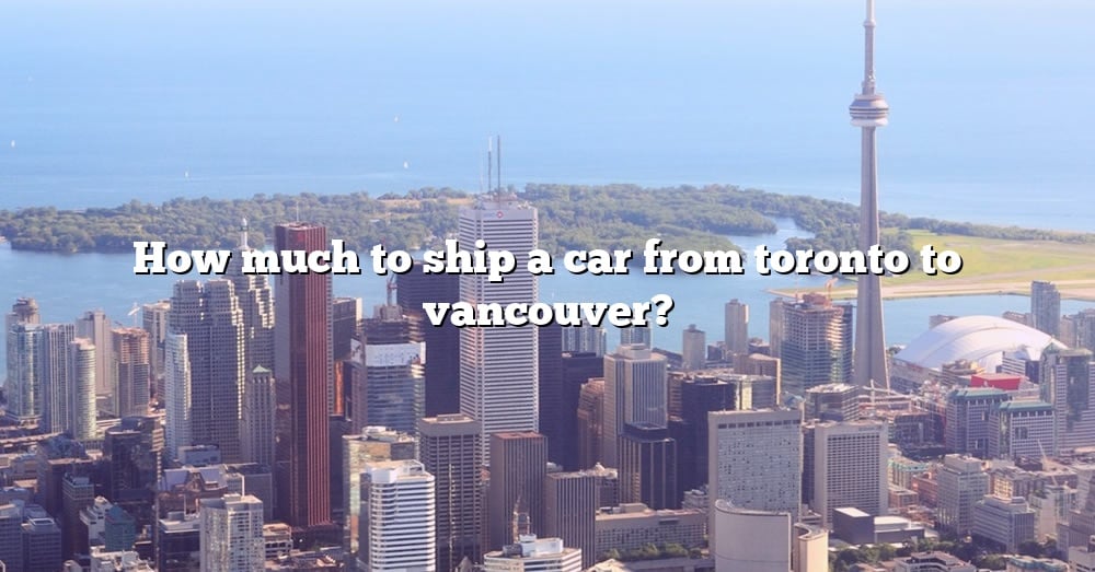 how-much-to-ship-a-car-from-toronto-to-vancouver-the-right-answer