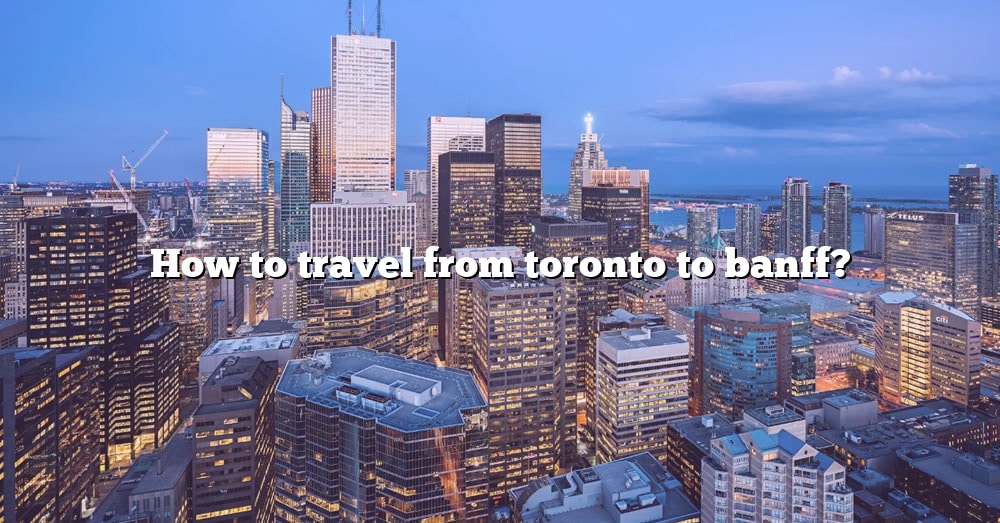 How To Travel From Toronto To Banff The Right Answer 2022 Travelizta