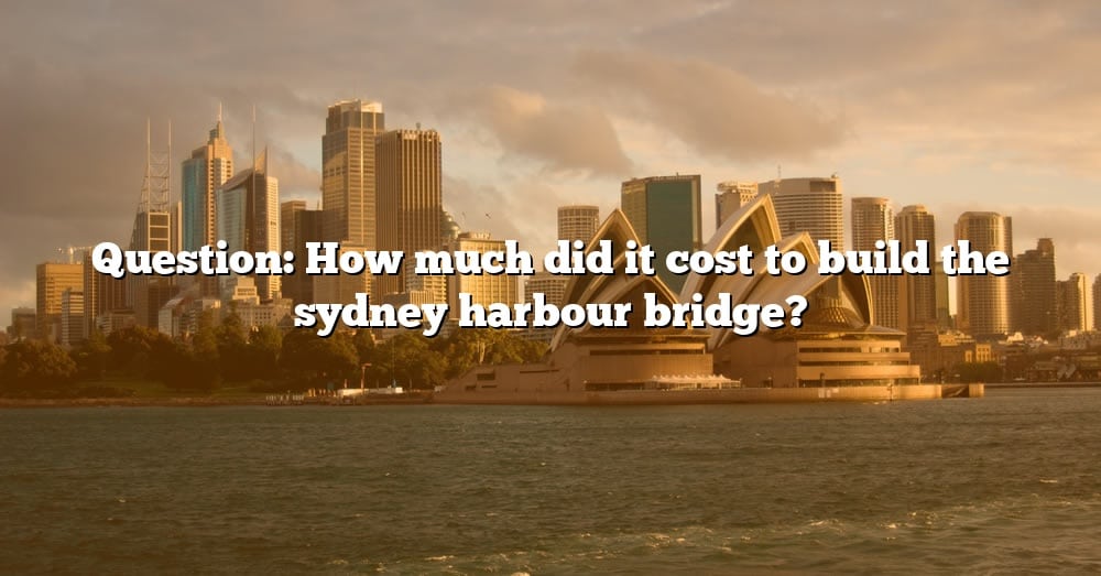 question-how-much-did-it-cost-to-build-the-sydney-harbour-bridge-the