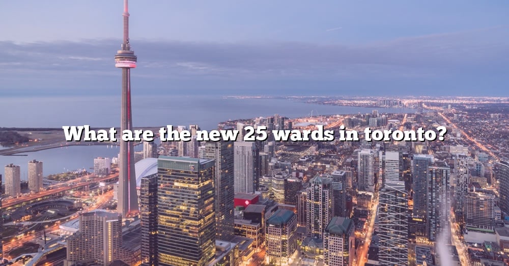 What Are The New 25 Wards In Toronto? [The Right Answer] 2022 - TraveliZta