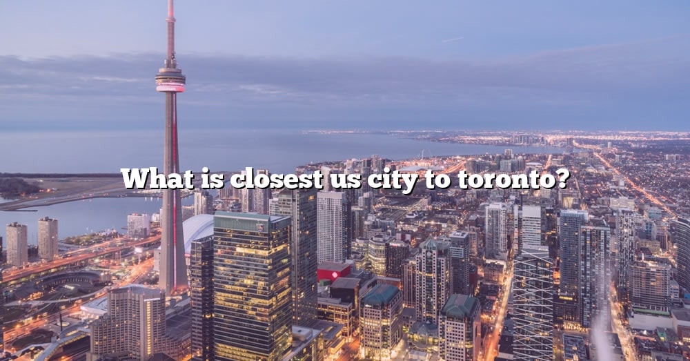 What Is Closest Us City To Toronto? [The Right Answer] 2022 - TraveliZta