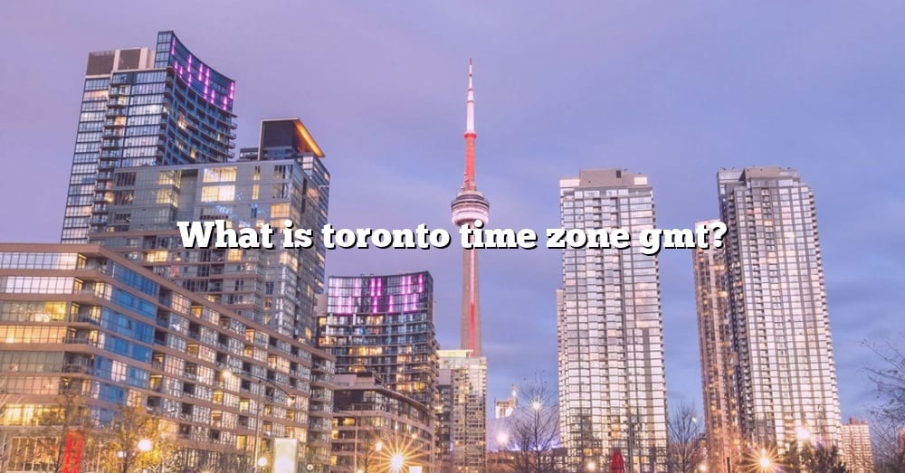 What Is Toronto Time Zone Gmt? [The Right Answer] 2022 TraveliZta