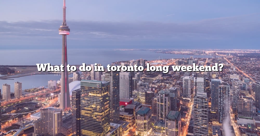 What To Do In Toronto Long Weekend? [The Right Answer] 2022 TraveliZta