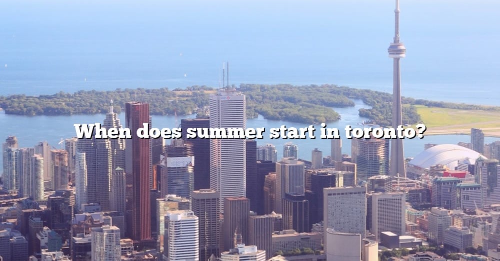 When Does Summer Start In Toronto? [The Right Answer] 2022 TraveliZta