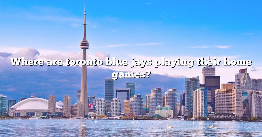 Where Are Toronto Blue Jays Playing Their Home Games The Right Answer