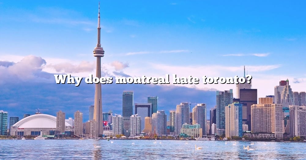 why-does-montreal-hate-toronto-the-right-answer-2022-travelizta