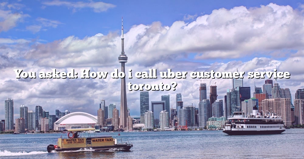 you-asked-how-do-i-call-uber-customer-service-toronto-the-right