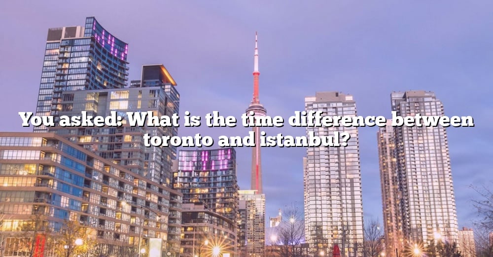 You Asked What Is The Time Difference Between Toronto And Istanbul